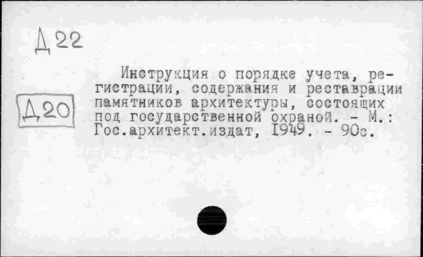 ﻿Д&2
^£0
Инструкция о порядке учета, регистрации, содержания и реставрации памятников архитектуры, состоящих под государственной охраной. - М.: Гос.архитект.издат, 19ч9. - 90о.